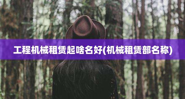 工程机械租赁起啥名好(机械租赁部名称)