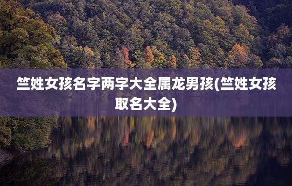 竺姓女孩名字两字大全属龙男孩(竺姓女孩取名大全)