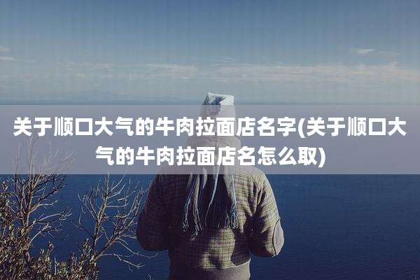关于顺口大气的牛肉拉面店名字(关于顺口大气的牛肉拉面店名怎么取)