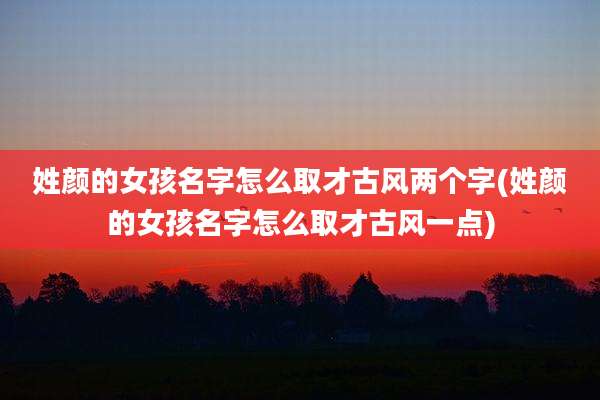 姓颜的女孩名字怎么取才古风两个字(姓颜的女孩名字怎么取才古风一点)