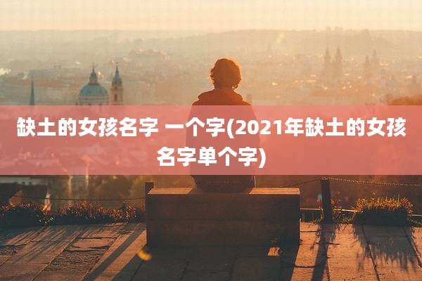 缺土的女孩名字 一个字(2021年缺土的女孩名字单个字)