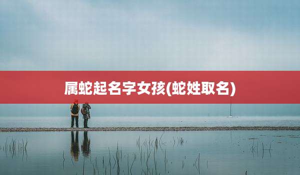 属蛇起名字女孩(蛇姓取名)