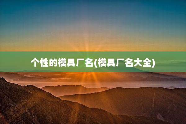 个性的模具厂名(模具厂名大全)