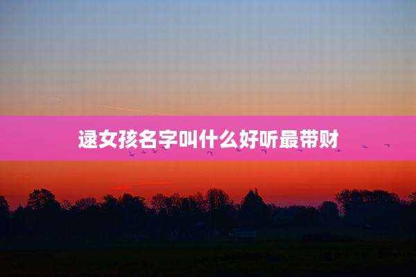 逯女孩名字叫什么好听最带财