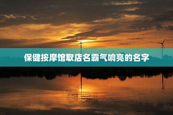 保健按摩馆取店名霸气响亮的名字