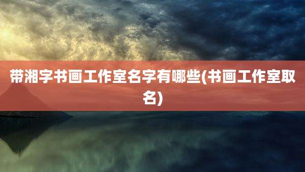 带湘字书画工作室名字有哪些(书画工作室取名)