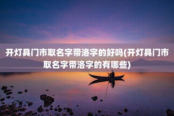 开灯具门市取名字带洛字的好吗(开灯具门市取名字带洛字的有哪些)