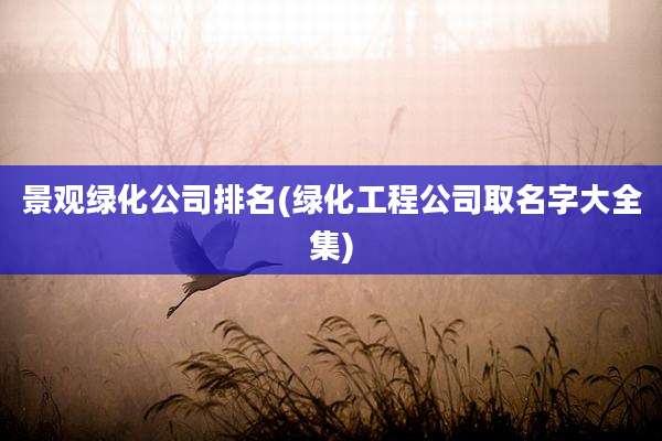 景观绿化公司排名(绿化工程公司取名字大全集)