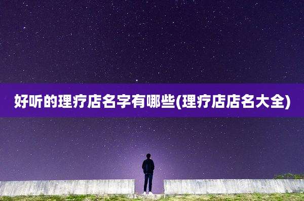 好听的理疗店名字有哪些(理疗店店名大全)