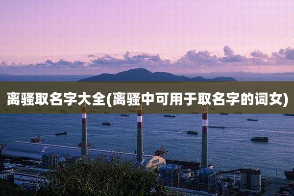 离骚取名字大全(离骚中可用于取名字的词女)