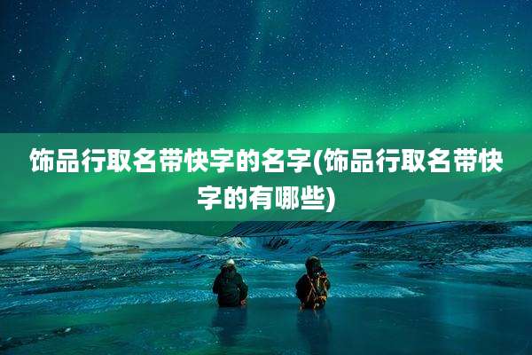 饰品行取名带快字的名字(饰品行取名带快字的有哪些)