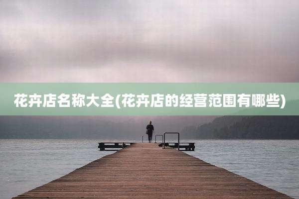 花卉店名称大全(花卉店的经营范围有哪些)