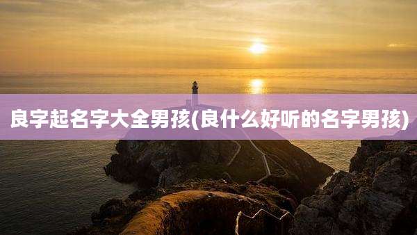 良字起名字大全男孩(良什么好听的名字男孩)