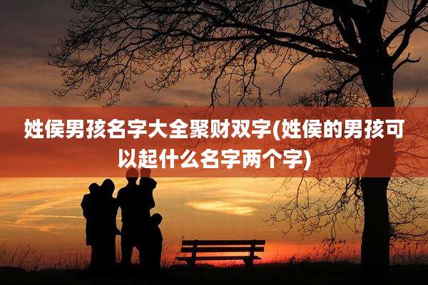 姓侯男孩名字大全聚财双字(姓侯的男孩可以起什么名字两个字)