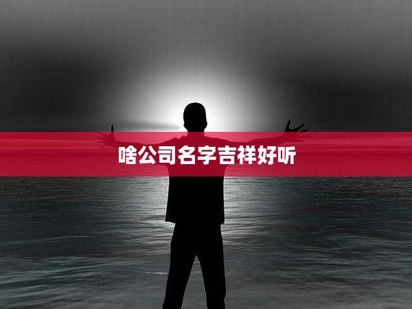 啥公司名字吉祥好听