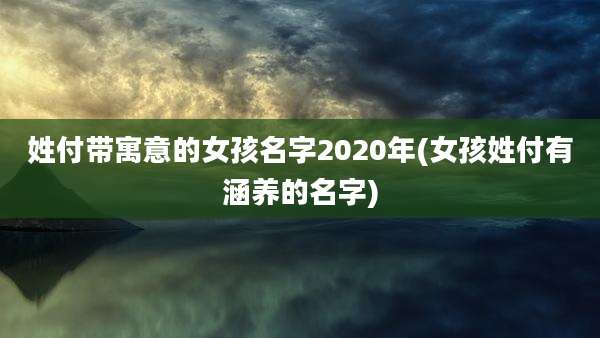 姓付带寓意的女孩名字2020年(女孩姓付有涵养的名字)