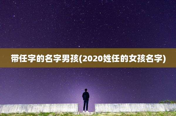 带任字的名字男孩(2020姓任的女孩名字)