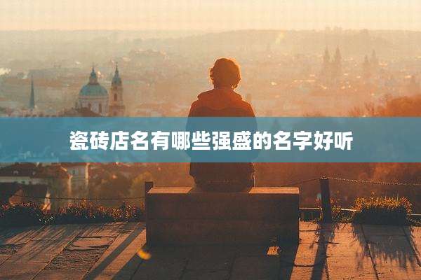瓷砖店名有哪些强盛的名字好听