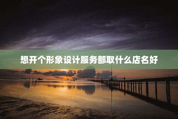 想开个形象设计服务部取什么店名好