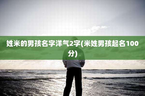 姓米的男孩名字洋气2字(米姓男孩起名100分)