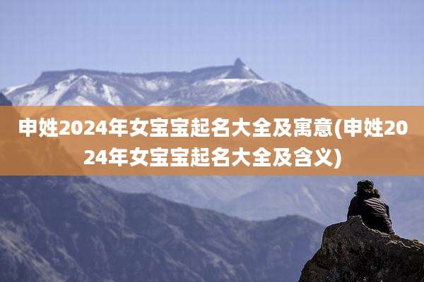 申姓2024年女宝宝起名大全及寓意(申姓2024年女宝宝起名大全及含义)