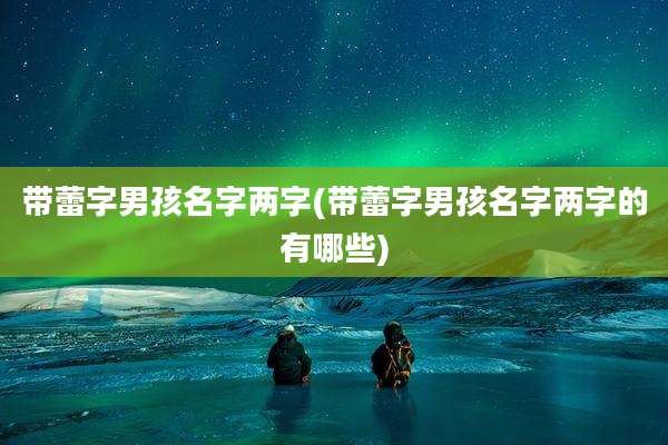 带蕾字男孩名字两字(带蕾字男孩名字两字的有哪些)