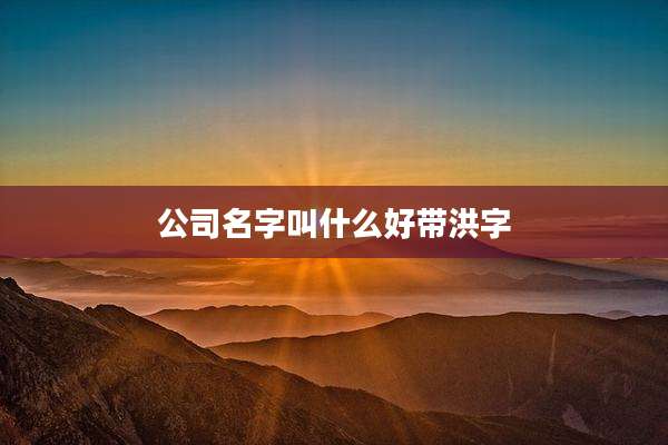 公司名字叫什么好带洪字