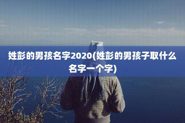 姓彭的男孩名字2020(姓彭的男孩子取什么名字一个字)
