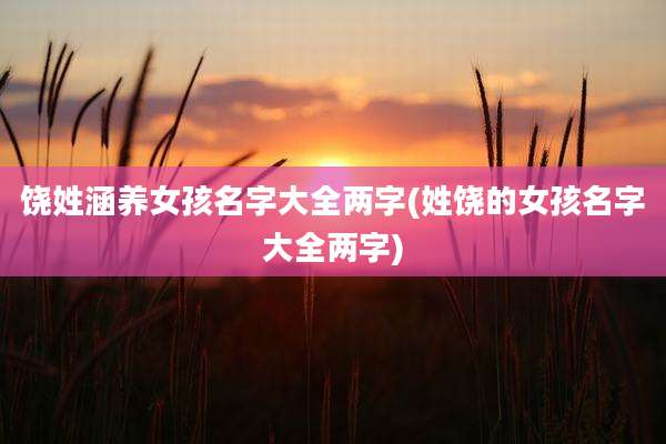 饶姓涵养女孩名字大全两字(姓饶的女孩名字大全两字)