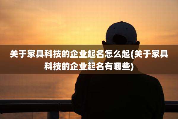 关于家具科技的企业起名怎么起(关于家具科技的企业起名有哪些)