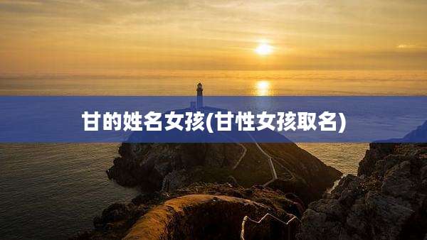 甘的姓名女孩(甘性女孩取名)