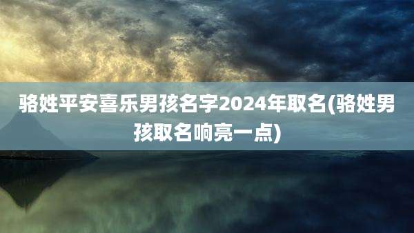 骆姓平安喜乐男孩名字2024年取名(骆姓男孩取名响亮一点)