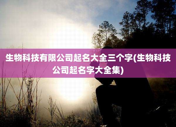 生物科技有限公司起名大全三个字(生物科技公司起名字大全集)