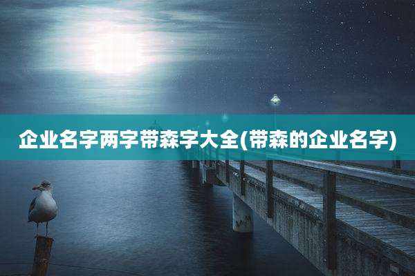 企业名字两字带森字大全(带森的企业名字)