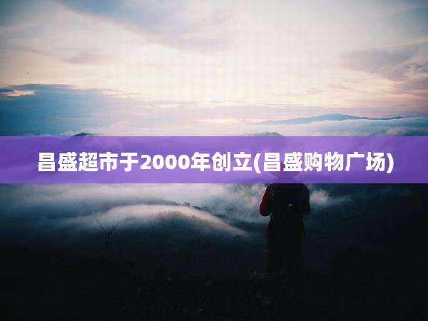 昌盛超市于2000年创立(昌盛购物广场)