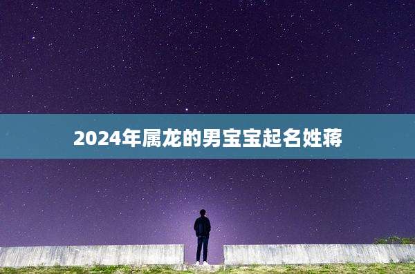 2024年属龙的男宝宝起名姓蒋
