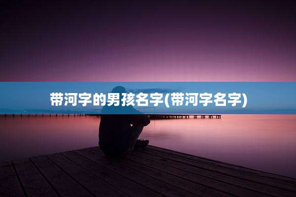 带河字的男孩名字(带河字名字)