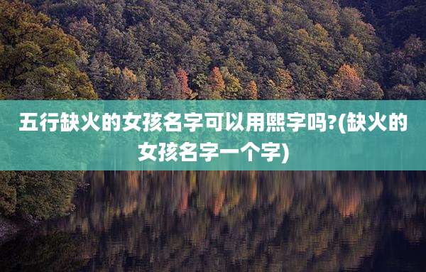 五行缺火的女孩名字可以用熙字吗?(缺火的女孩名字一个字)