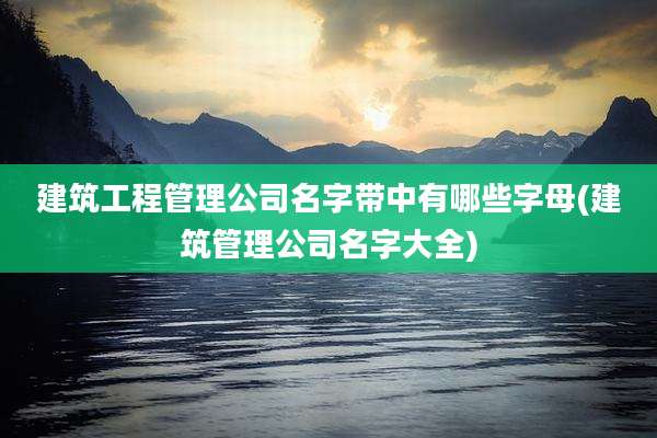 建筑工程管理公司名字带中有哪些字母(建筑管理公司名字大全)