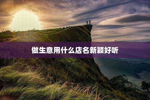 做生意用什么店名新颖好听