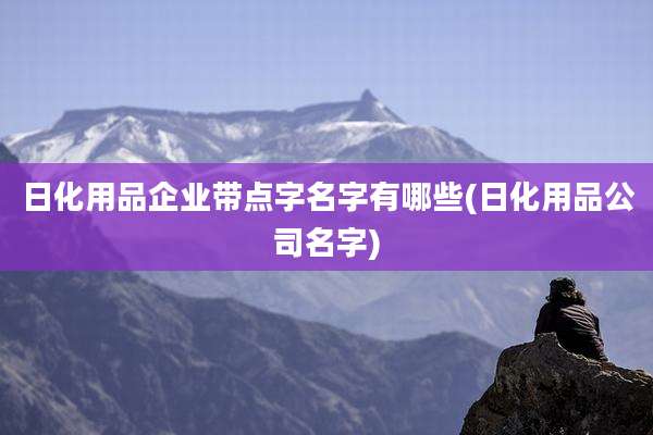 日化用品企业带点字名字有哪些(日化用品公司名字)