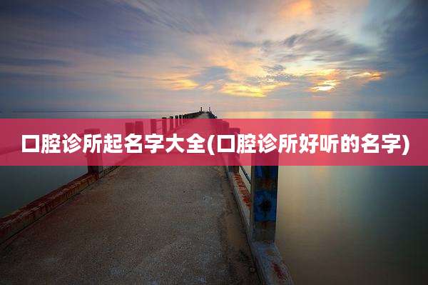 口腔诊所起名字大全(口腔诊所好听的名字)
