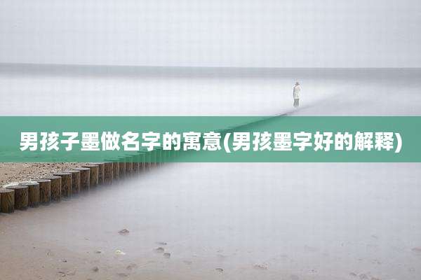 男孩子墨做名字的寓意(男孩墨字好的解释)