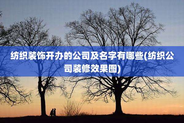 纺织装饰开办的公司及名字有哪些(纺织公司装修效果图)