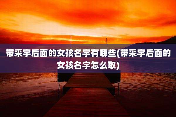 带采字后面的女孩名字有哪些(带采字后面的女孩名字怎么取)