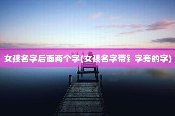 女孩名字后面两个字(女孩名字带钅字旁的字)