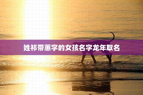 姓祁带蕙字的女孩名字龙年取名