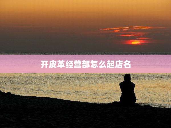 开皮革经营部怎么起店名