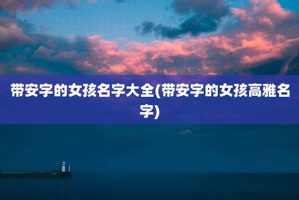 带安字的女孩名字大全(带安字的女孩高雅名字)
