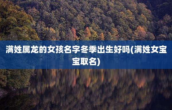 满姓属龙的女孩名字冬季出生好吗(满姓女宝宝取名)